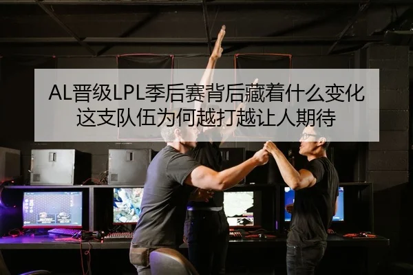 AL晋级LPL季后赛背后藏着什么变化这支队伍为何越打越让人期待