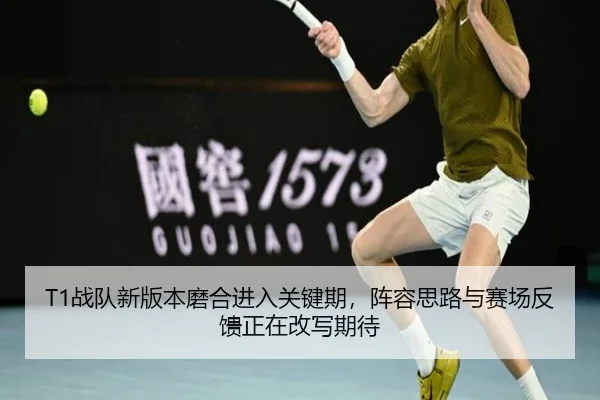 T1战队新版本磨合进入关键期，阵容思路与赛场反馈正在改写期待